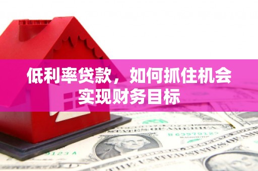 荃湾低利率贷款，如何抓住机会实现财务目标