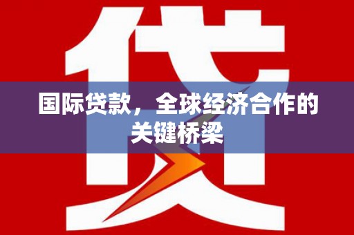 荃湾国际贷款，全球经济合作的关键桥梁