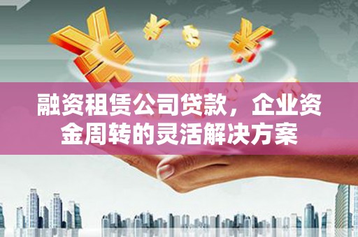 荃湾融资租赁公司贷款，企业资金周转的灵活解决方案
