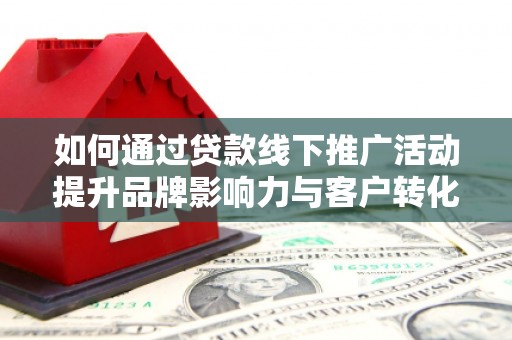 荃湾如何通过贷款线下推广活动提升品牌影响力与客户转化率