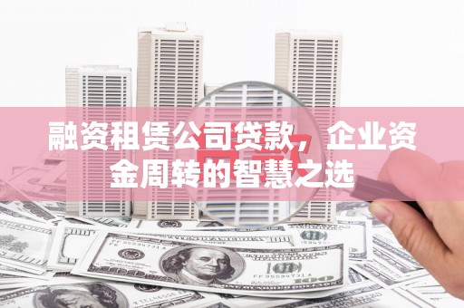 荃湾融资租赁公司贷款，企业资金周转的智慧之选
