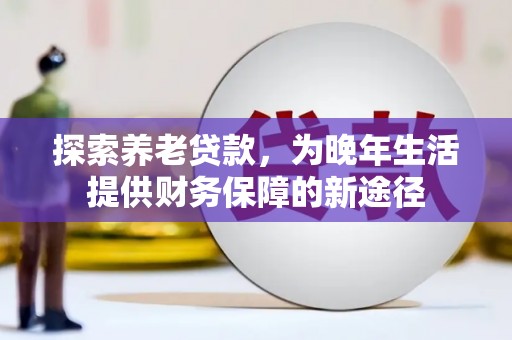 荃湾探索养老贷款，为晚年生活提供财务保障的新途径