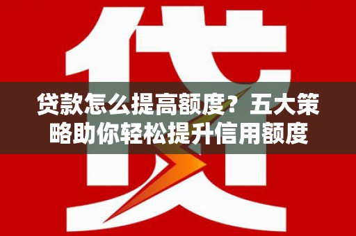 荃湾贷款怎么提高额度？五大策略助你轻松提升信用额度
