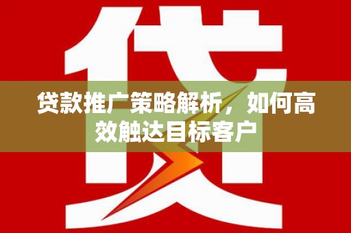 荃湾贷款推广策略解析，如何高效触达目标客户
