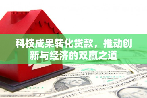 荃湾科技成果转化贷款，推动创新与经济的双赢之道