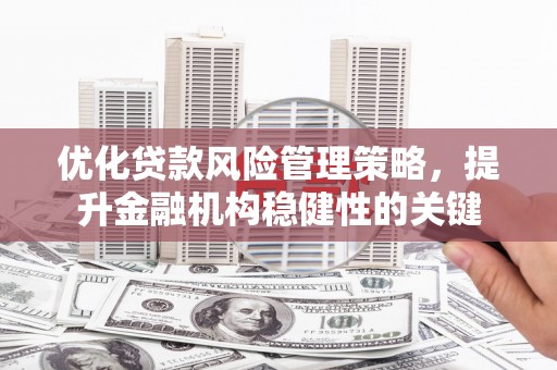 荃湾优化贷款风险管理策略，提升金融机构稳健性的关键