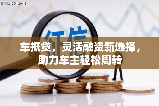 荃湾车抵贷，灵活融资新选择，助力车主轻松周转