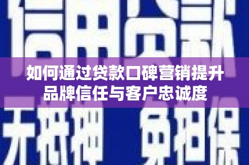 荃湾如何通过贷款口碑营销提升品牌信任与客户忠诚度