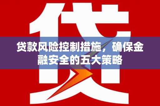 荃湾贷款风险控制措施，确保金融安全的五大策略