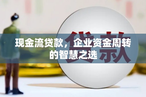 荃湾现金流贷款，企业资金周转的智慧之选