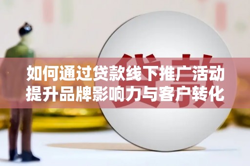 荃湾如何通过贷款线下推广活动提升品牌影响力与客户转化率