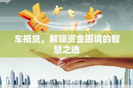 荃湾车抵贷，解锁资金困境的智慧之选