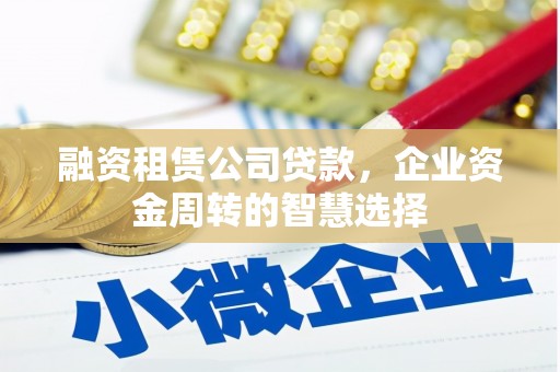 荃湾融资租赁公司贷款，企业资金周转的智慧选择