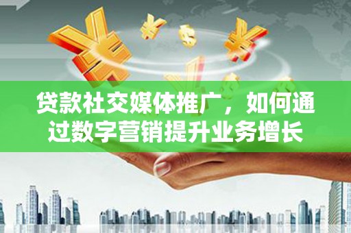 荃湾贷款社交媒体推广，如何通过数字营销提升业务增长