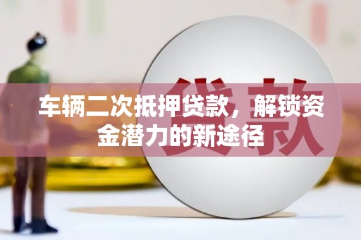 荃湾车辆二次抵押贷款，解锁资金潜力的新途径