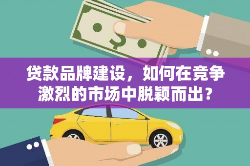 荃湾贷款品牌建设，如何在竞争激烈的市场中脱颖而出？