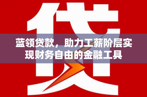 荃湾蓝领贷款，助力工薪阶层实现财务自由的金融工具