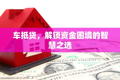 荃湾车抵贷，解锁资金困境的智慧之选
