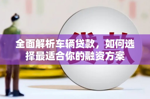 荃湾全面解析车辆贷款，如何选择最适合你的融资方案