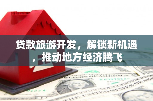 荃湾贷款旅游开发，解锁新机遇，推动地方经济腾飞