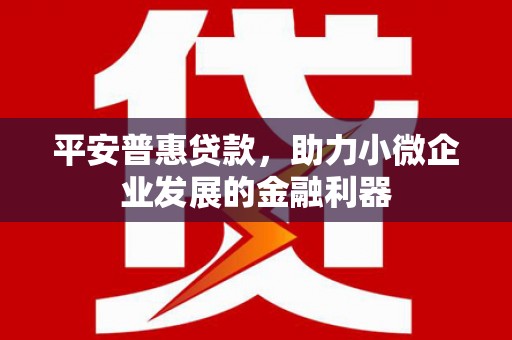 荃湾平安普惠贷款，助力小微企业发展的金融利器