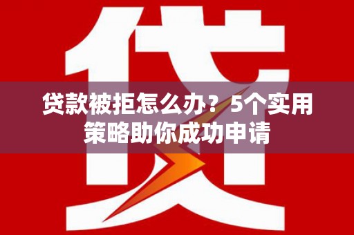 荃湾贷款被拒怎么办？5个实用策略助你成功申请