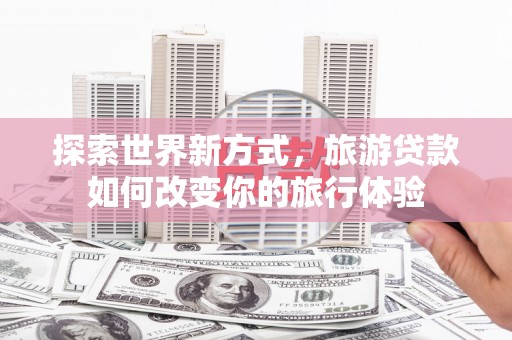 荃湾探索世界新方式，旅游贷款如何改变你的旅行体验